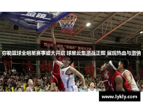弥勒篮球全明星赛事盛大开启 球星云集激战正酣 展现热血与激情
