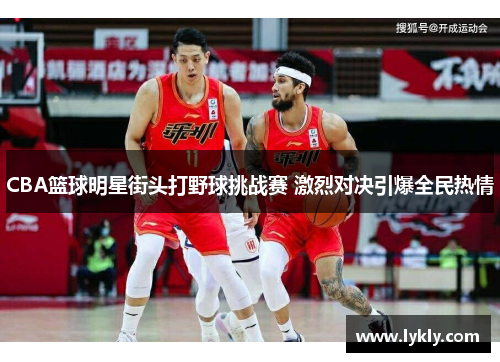CBA篮球明星街头打野球挑战赛 激烈对决引爆全民热情