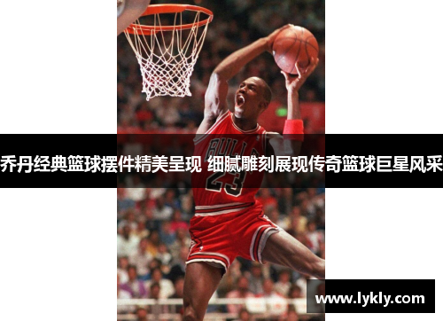 乔丹经典篮球摆件精美呈现 细腻雕刻展现传奇篮球巨星风采
