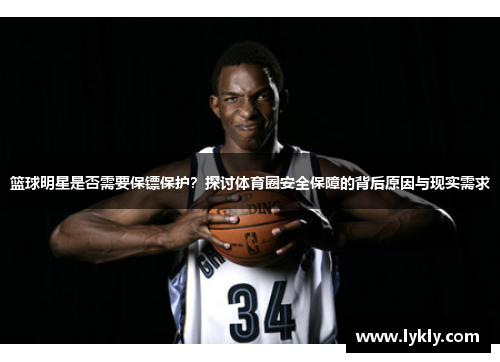 篮球明星是否需要保镖保护？探讨体育圈安全保障的背后原因与现实需求