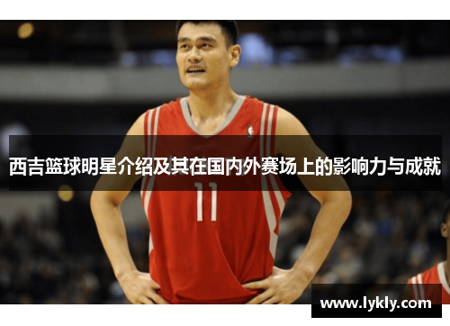 西吉篮球明星介绍及其在国内外赛场上的影响力与成就